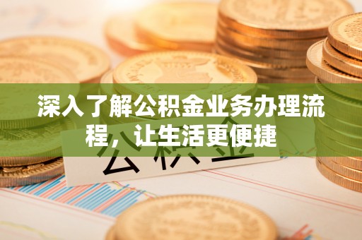安居深入了解公积金业务办理流程，让生活更便捷