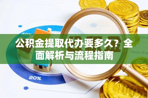 安居公积金提取代办要多久？全面解析与流程指南