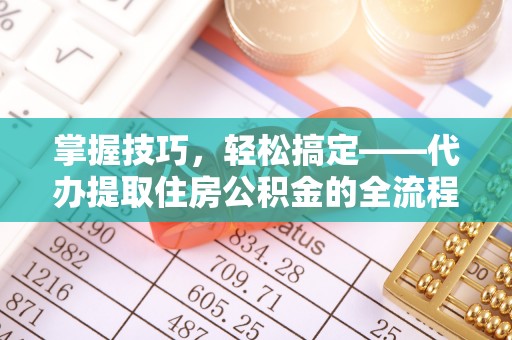 安居掌握技巧，轻松搞定——代办提取住房公积金的全流程解析