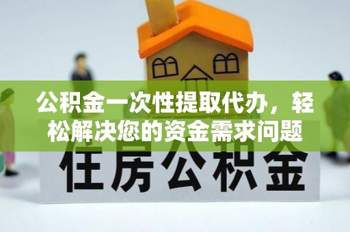 安居公积金一次性提取代办，轻松解决您的资金需求问题