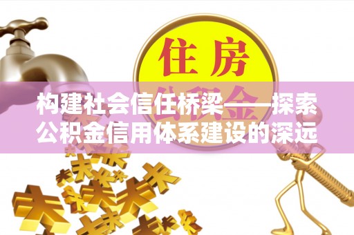 安居构建社会信任桥梁——探索公积金信用体系建设的深远意义