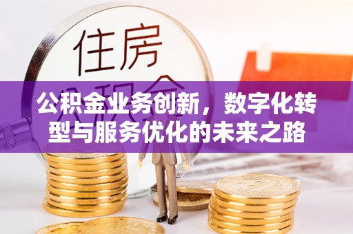 安居公积金业务创新，数字化转型与服务优化的未来之路