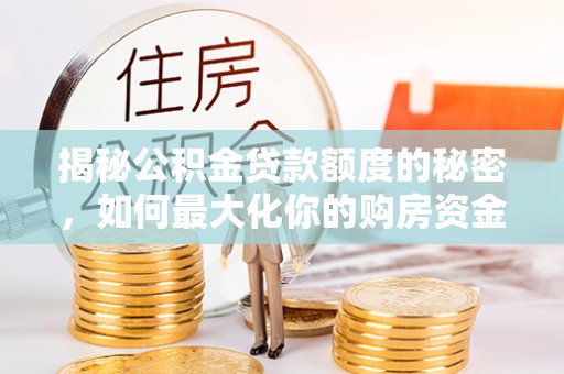 安居揭秘公积金贷款额度的秘密，如何最大化你的购房资金