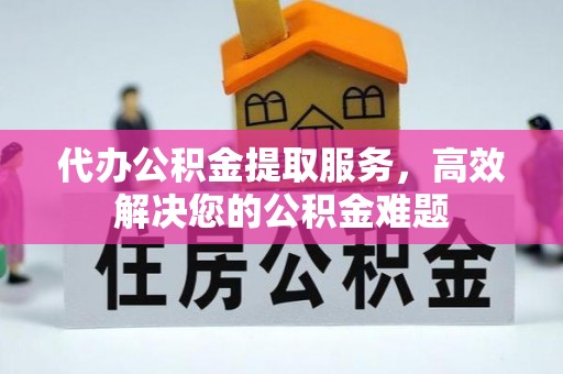 安居代办公积金提取服务，高效解决您的公积金难题