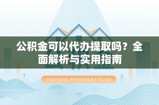 安居公积金可以代办提取吗？全面解析与实用指南