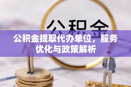 安居公积金提取代办单位，服务优化与政策解析
