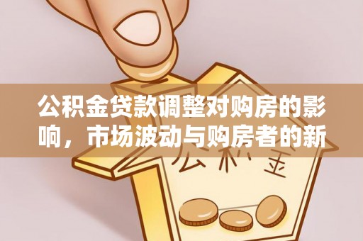 安居公积金贷款调整对购房的影响，市场波动与购房者的新选择