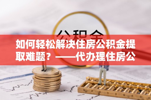 安居如何轻松解决住房公积金提取难题？——代办理住房公积金提取服务解析