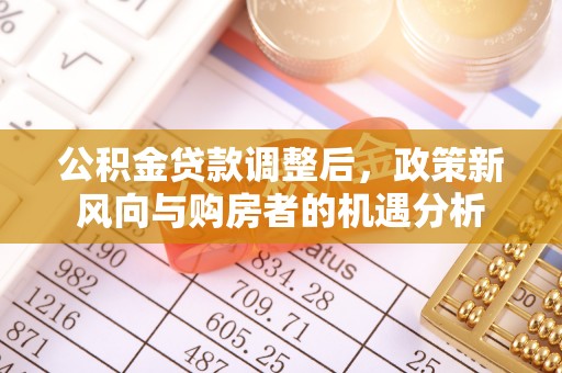 安居公积金贷款调整后，政策新风向与购房者的机遇分析