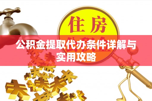 安居公积金提取代办条件详解与实用攻略