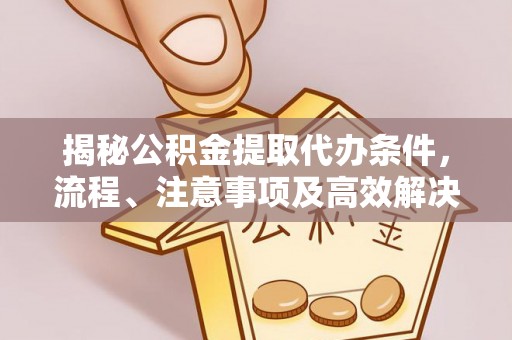 安居揭秘公积金提取代办条件，流程、注意事项及高效解决方案