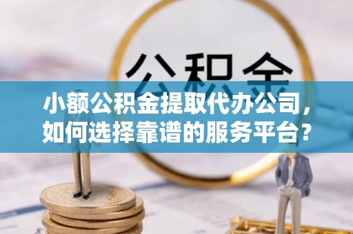 安居小额公积金提取代办公司，如何选择靠谱的服务平台？