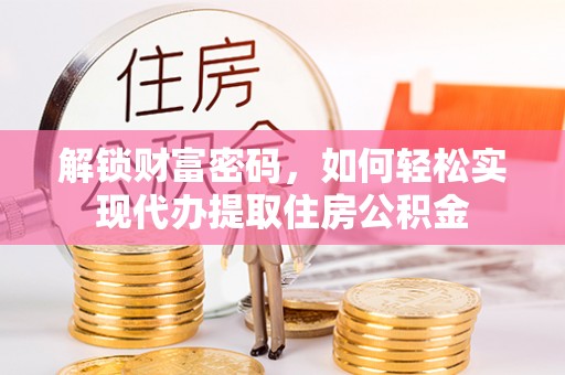 安居解锁财富密码，如何轻松实现代办提取住房公积金