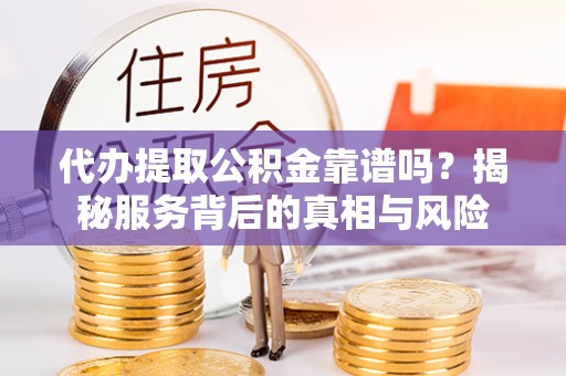安居代办提取公积金靠谱吗？揭秘服务背后的真相与风险