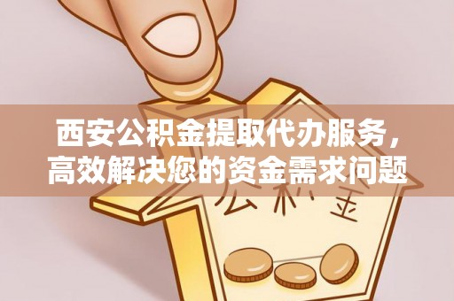 安居西安公积金提取代办服务，高效解决您的资金需求问题