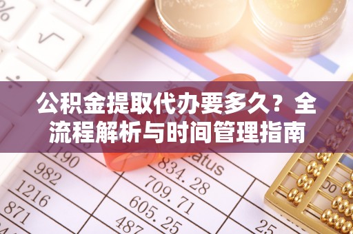 安居公积金提取代办要多久？全流程解析与时间管理指南