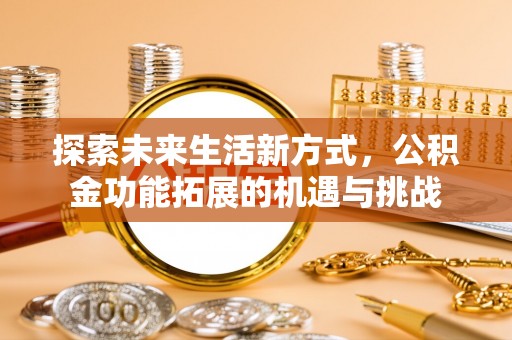 安居探索未来生活新方式，公积金功能拓展的机遇与挑战