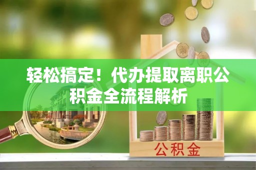 安居轻松搞定！代办提取离职公积金全流程解析