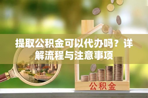 安居提取公积金可以代办吗？详解流程与注意事项