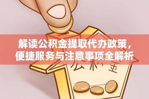 安居解读公积金提取代办政策，便捷服务与注意事项全解析