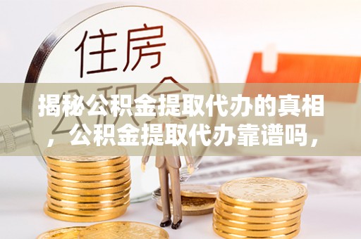 安居揭秘公积金提取代办的真相，公积金提取代办靠谱吗，如何选择专业服务？