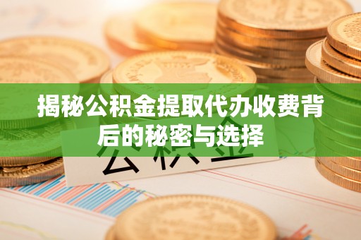 安居揭秘公积金提取代办收费背后的秘密与选择