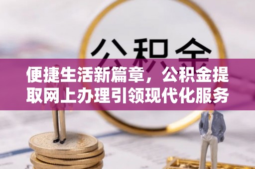 安居便捷生活新篇章，公积金提取网上办理引领现代化服务