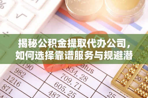 安居揭秘公积金提取代办公司，如何选择靠谱服务与规避潜在风险