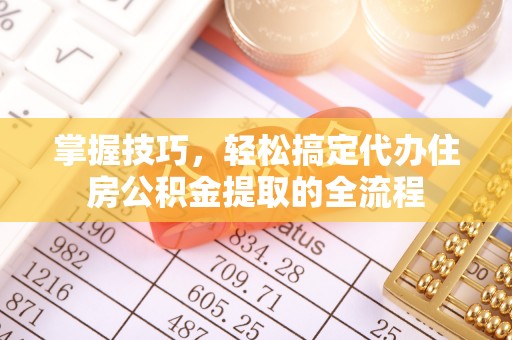 安居掌握技巧，轻松搞定代办住房公积金提取的全流程