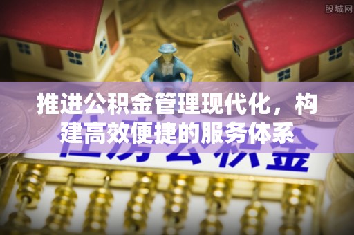 安居推进公积金管理现代化，构建高效便捷的服务体系