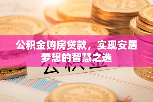 安居公积金购房贷款，实现安居梦想的智慧之选