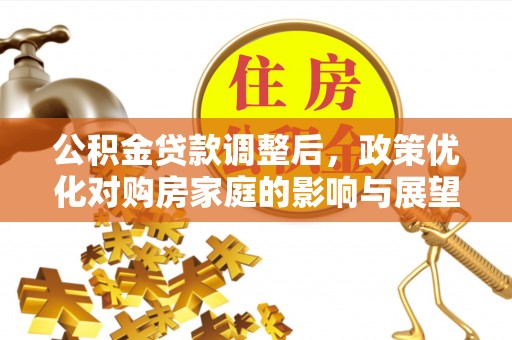 安居公积金贷款调整后，政策优化对购房家庭的影响与展望