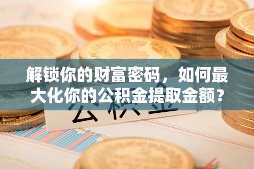 安居解锁你的财富密码，如何最大化你的公积金提取金额？