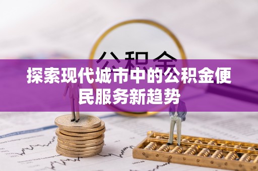 安居探索现代城市中的公积金便民服务新趋势