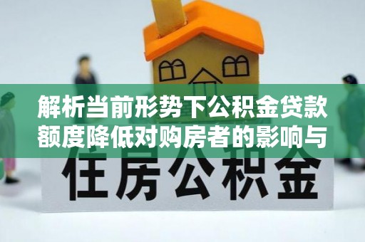 安居解析当前形势下公积金贷款额度降低对购房者的影响与应对策略
