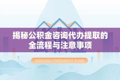 安居揭秘公积金咨询代办提取的全流程与注意事项