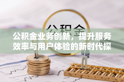 安居公积金业务创新，提升服务效率与用户体验的新时代探索