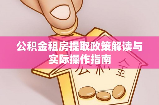 安居公积金租房提取政策解读与实际操作指南