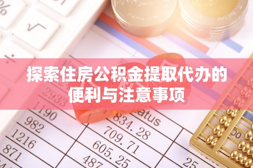 安居探索住房公积金提取代办的便利与注意事项