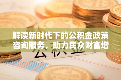 安居解读新时代下的公积金政策咨询服务，助力民众财富增值与安居梦想