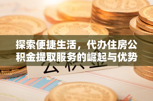 安居探索便捷生活，代办住房公积金提取服务的崛起与优势