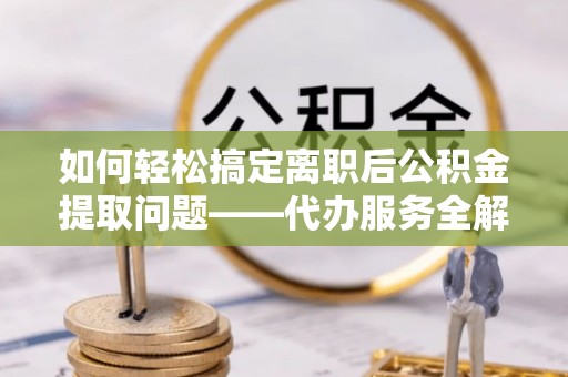 安居如何轻松搞定离职后公积金提取问题——代办服务全解析
