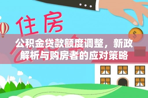 安居公积金贷款额度调整，新政解析与购房者的应对策略