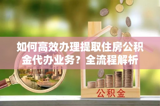安居如何高效办理提取住房公积金代办业务？全流程解析