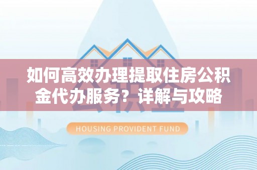 安居如何高效办理提取住房公积金代办服务？详解与攻略