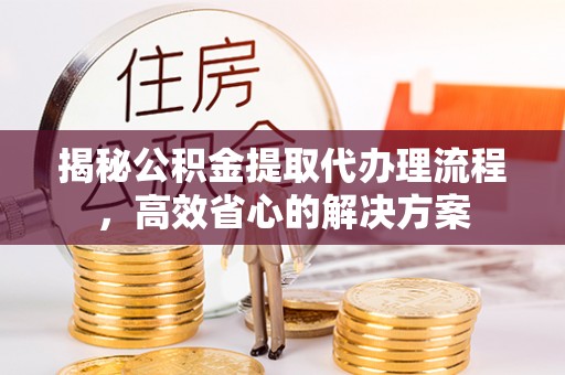 安居揭秘公积金提取代办理流程，高效省心的解决方案