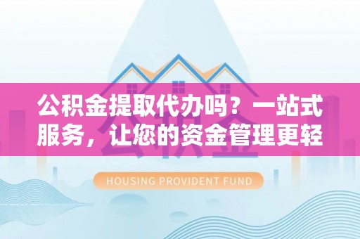 安居公积金提取代办吗？一站式服务，让您的资金管理更轻松