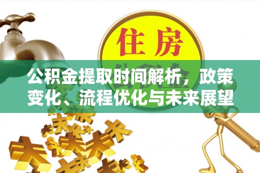 安居公积金提取时间解析，政策变化、流程优化与未来展望