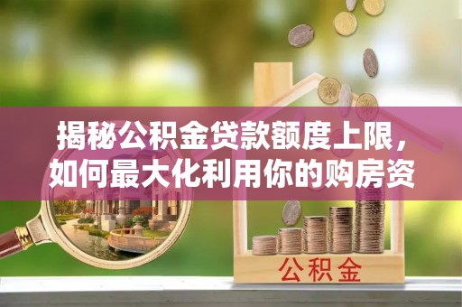 安居揭秘公积金贷款额度上限，如何最大化利用你的购房资金？