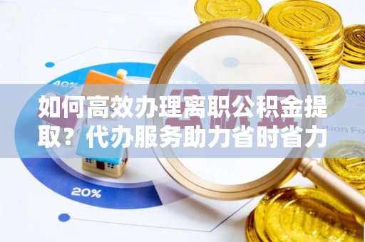 安居如何高效办理离职公积金提取？代办服务助力省时省力